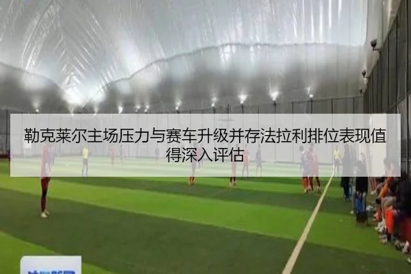 勒克莱尔主场压力与赛车升级并存法拉利排位表现值得深入评估（AGGaming）