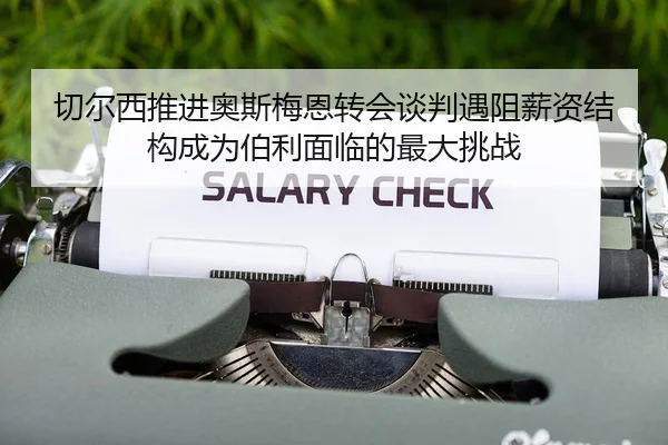 切尔西推进奥斯梅恩转会谈判遇阻薪资结构成为伯利面临的最大挑战