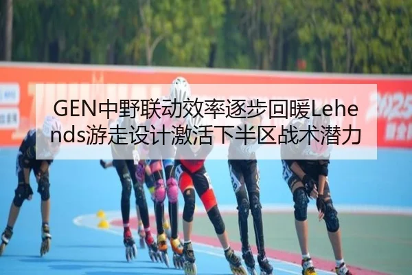 GEN中野联动效率逐步回暖Lehends游走设计激活下半区战术潜力