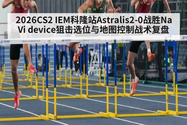 2026CS2 IEM科隆站Astralis2-0战胜NaVi device狙击选位与地图控制战术复盘 | AGGaming