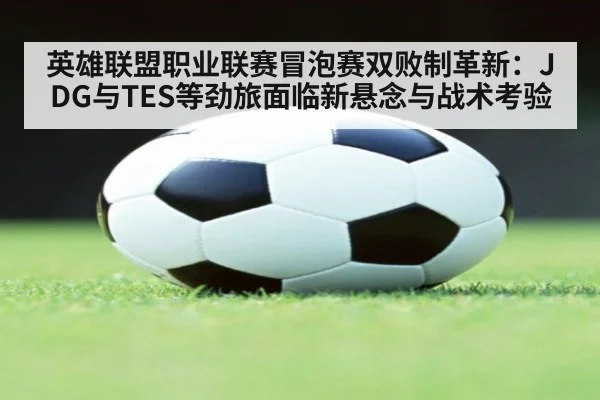 英雄联盟职业联赛冒泡赛双败制革新：JDG与TES等劲旅面临新悬念与战术考验 | AGGaming