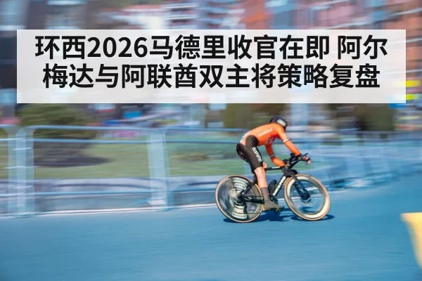 环西2026马德里收官在即 阿尔梅达与阿联酋双主将策略复盘