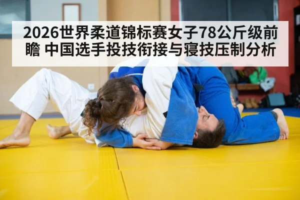 2026世界柔道锦标赛女子78公斤级前瞻 中国选手投技衔接与寝技压制分析