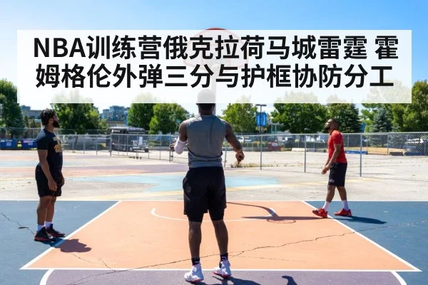 NBA训练营俄克拉荷马城雷霆 霍姆格伦外弹三分与护框协防分工