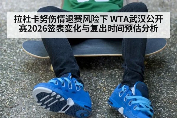 拉杜卡努伤情退赛风险下 WTA武汉公开赛2026签表变化与复出时间预估分析