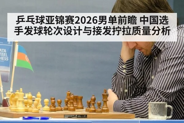 乒乓球亚锦赛2026男单前瞻 中国选手发球轮次设计与接发拧拉质量分析