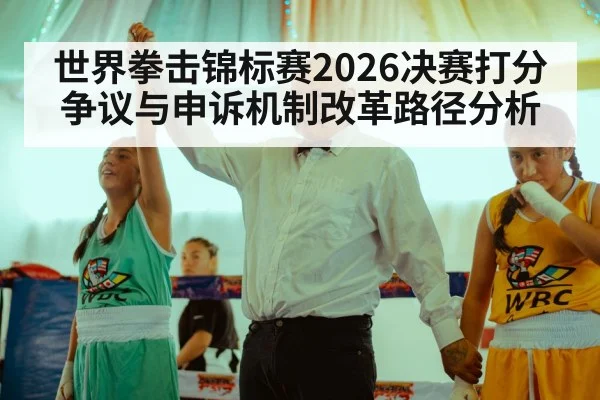 世界拳击锦标赛2026决赛打分争议与申诉机制改革路径分析