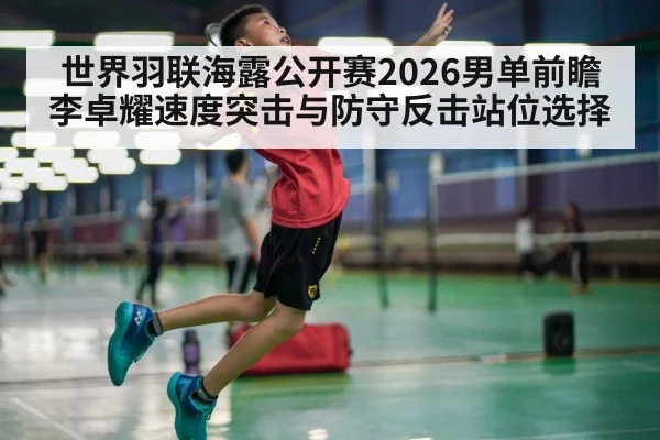 世界羽联海露公开赛2026男单前瞻李卓耀速度突击与防守反击站位选择（AGGaming）