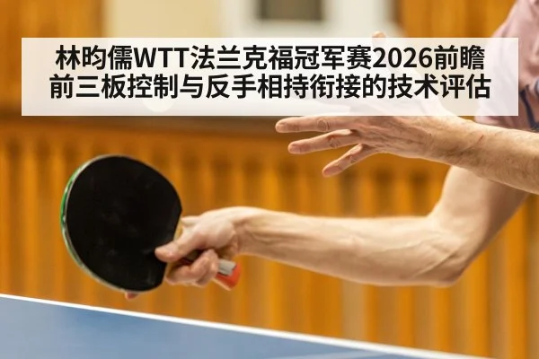 林昀儒WTT法兰克福冠军赛2026前瞻 前三板控制与反手相持衔接的技术评估